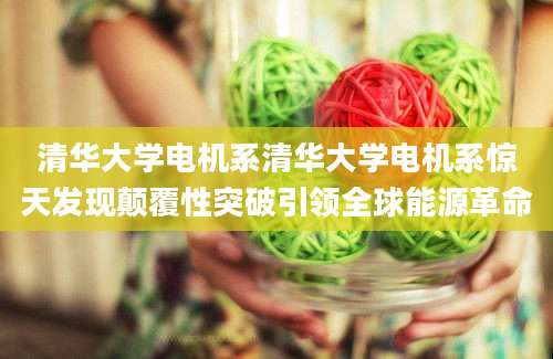 清华大学电机系清华大学电机系惊天发现颠覆性突破引领全球能源革命