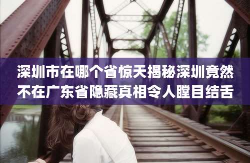 深圳市在哪个省惊天揭秘深圳竟然不在广东省隐藏真相令人瞠目结舌