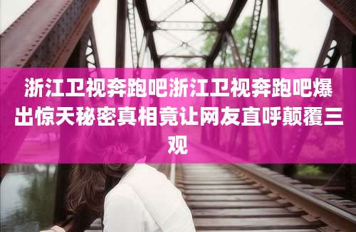 浙江卫视奔跑吧浙江卫视奔跑吧爆出惊天秘密真相竟让网友直呼颠覆三观