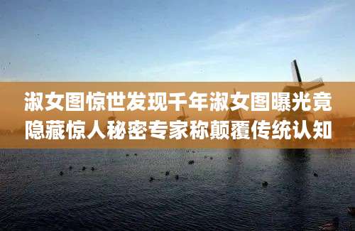 淑女图惊世发现千年淑女图曝光竟隐藏惊人秘密专家称颠覆传统认知