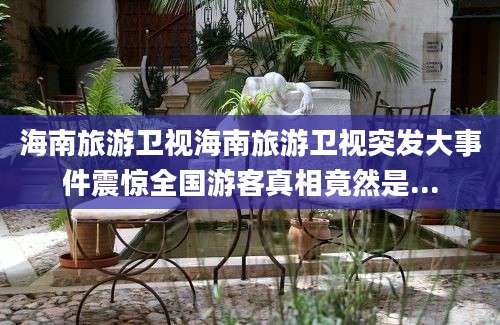 海南旅游卫视海南旅游卫视突发大事件震惊全国游客真相竟然是...