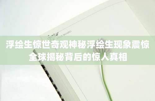 浮绘生惊世奇观神秘浮绘生现象震惊全球揭秘背后的惊人真相