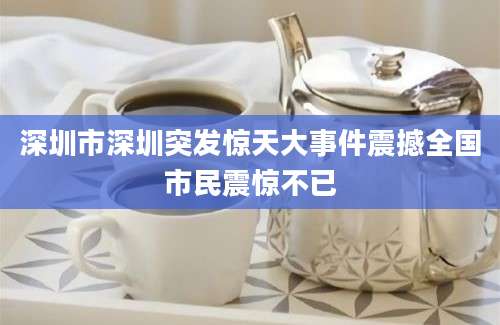 深圳市深圳突发惊天大事件震撼全国市民震惊不已