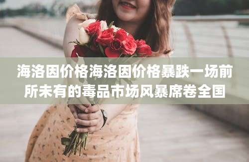 海洛因价格海洛因价格暴跌一场前所未有的毒品市场风暴席卷全国