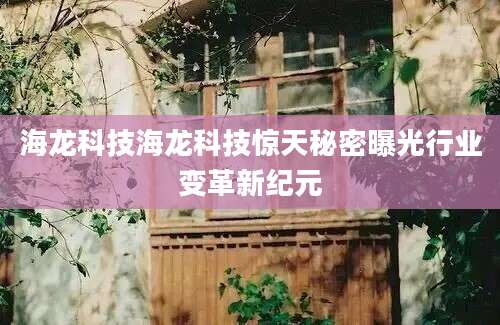 海龙科技海龙科技惊天秘密曝光行业变革新纪元