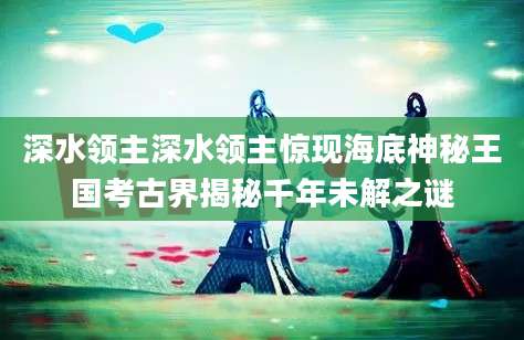 深水领主深水领主惊现海底神秘王国考古界揭秘千年未解之谜