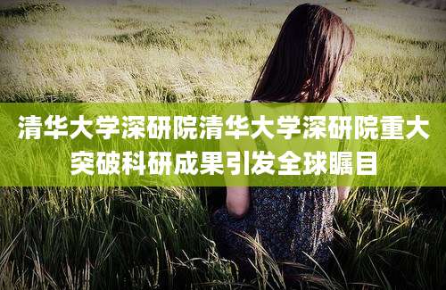 清华大学深研院清华大学深研院重大突破科研成果引发全球瞩目