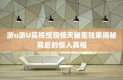 浙u浙U高校惊现惊天秘密独家揭秘背后的惊人真相