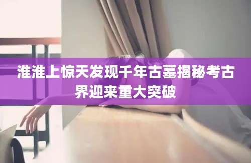 淮淮上惊天发现千年古墓揭秘考古界迎来重大突破