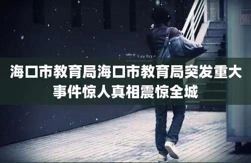 海口市教育局海口市教育局突发重大事件惊人真相震惊全城