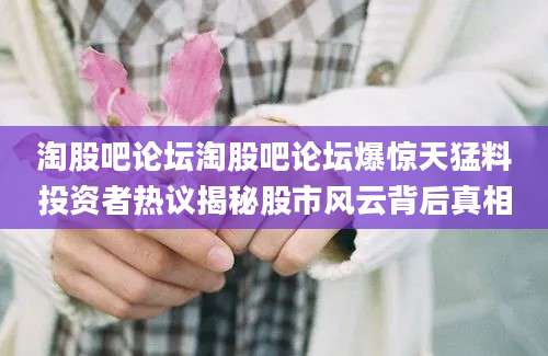 淘股吧论坛淘股吧论坛爆惊天猛料投资者热议揭秘股市风云背后真相