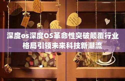 深度os深度OS革命性突破颠覆行业格局引领未来科技新潮流