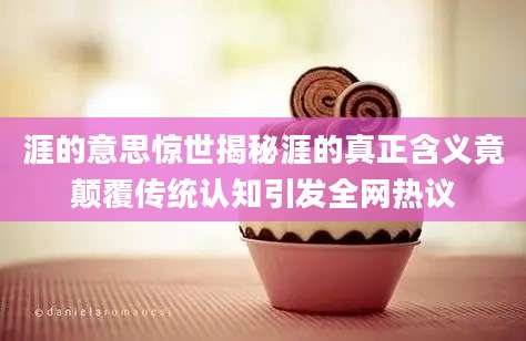 涯的意思惊世揭秘涯的真正含义竟颠覆传统认知引发全网热议