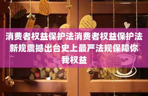 消费者权益保护法消费者权益保护法新规震撼出台史上最严法规保障你我权益