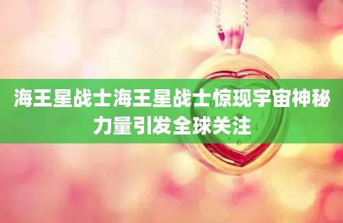 海王星战士海王星战士惊现宇宙神秘力量引发全球关注