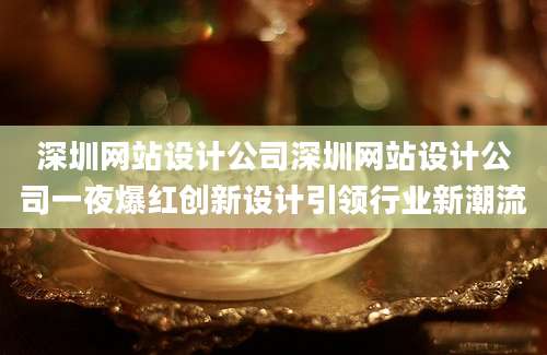 深圳网站设计公司深圳网站设计公司一夜爆红创新设计引领行业新潮流
