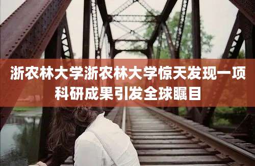 浙农林大学浙农林大学惊天发现一项科研成果引发全球瞩目