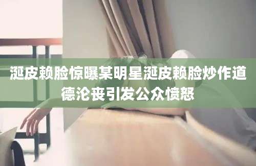 涎皮赖脸惊曝某明星涎皮赖脸炒作道德沦丧引发公众愤怒