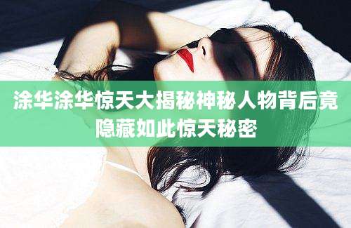 涂华涂华惊天大揭秘神秘人物背后竟隐藏如此惊天秘密