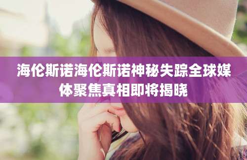 海伦斯诺海伦斯诺神秘失踪全球媒体聚焦真相即将揭晓