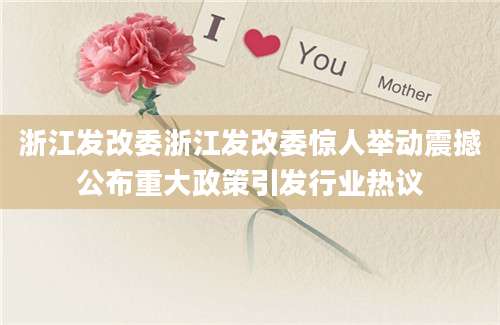 浙江发改委浙江发改委惊人举动震撼公布重大政策引发行业热议