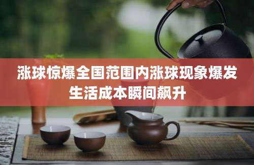 涨球惊爆全国范围内涨球现象爆发生活成本瞬间飙升