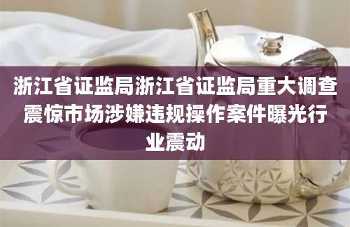 浙江省证监局浙江省证监局重大调查震惊市场涉嫌违规操作案件曝光行业震动