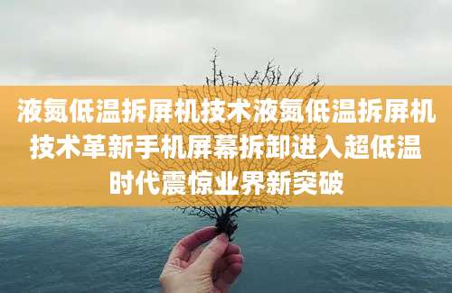 液氮低温拆屏机技术液氮低温拆屏机技术革新手机屏幕拆卸进入超低温时代震惊业界新突破