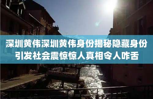 深圳黄伟深圳黄伟身份揭秘隐藏身份引发社会震惊惊人真相令人咋舌