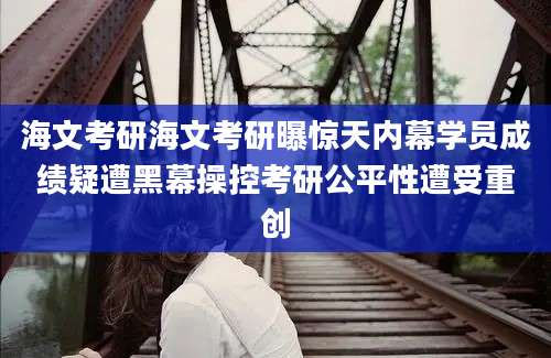 海文考研海文考研曝惊天内幕学员成绩疑遭黑幕操控考研公平性遭受重创