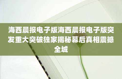海西晨报电子版海西晨报电子版突发重大突破独家揭秘幕后真相震撼全城