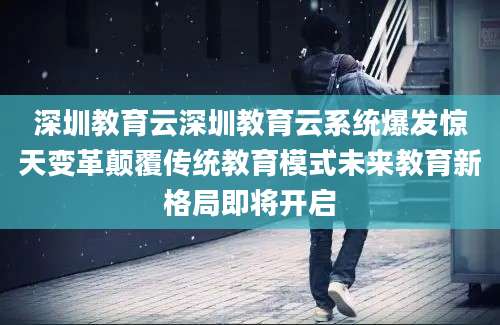 深圳教育云深圳教育云系统爆发惊天变革颠覆传统教育模式未来教育新格局即将开启