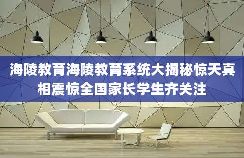 海陵教育海陵教育系统大揭秘惊天真相震惊全国家长学生齐关注