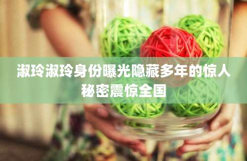 淑玲淑玲身份曝光隐藏多年的惊人秘密震惊全国
