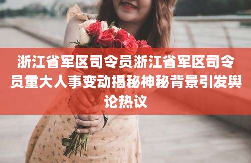 浙江省军区司令员浙江省军区司令员重大人事变动揭秘神秘背景引发舆论热议