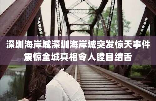 深圳海岸城深圳海岸城突发惊天事件震惊全城真相令人瞠目结舌