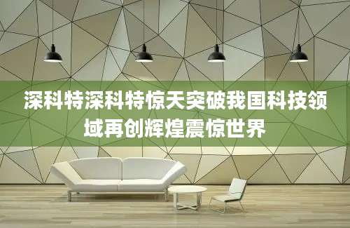 深科特深科特惊天突破我国科技领域再创辉煌震惊世界