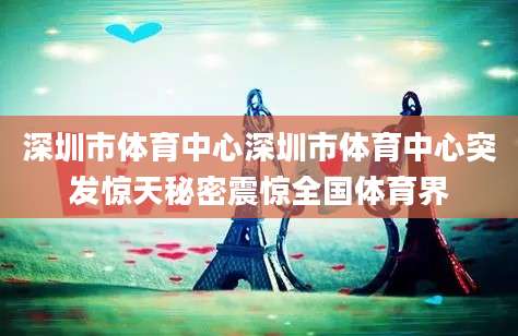 深圳市体育中心深圳市体育中心突发惊天秘密震惊全国体育界