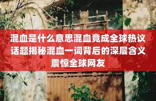 混血是什么意思混血竟成全球热议话题揭秘混血一词背后的深层含义震惊全球网友