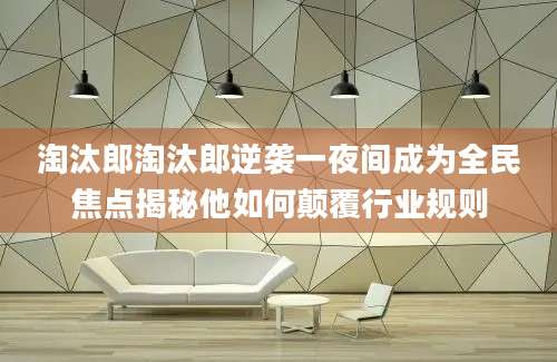 淘汰郎淘汰郎逆袭一夜间成为全民焦点揭秘他如何颠覆行业规则