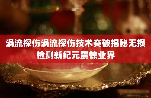涡流探伤涡流探伤技术突破揭秘无损检测新纪元震惊业界