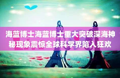 海蓝博士海蓝博士重大突破深海神秘现象震惊全球科学界陷入狂欢