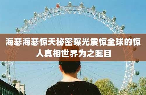 海瑟海瑟惊天秘密曝光震惊全球的惊人真相世界为之瞩目