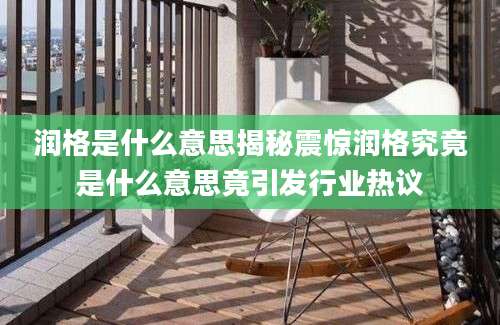润格是什么意思揭秘震惊润格究竟是什么意思竟引发行业热议