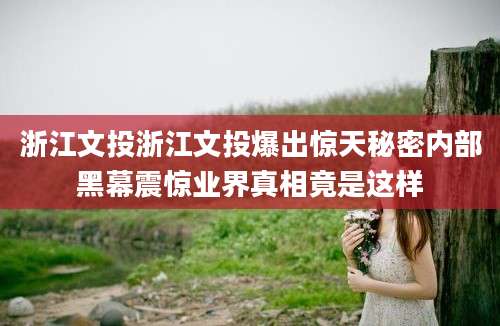 浙江文投浙江文投爆出惊天秘密内部黑幕震惊业界真相竟是这样