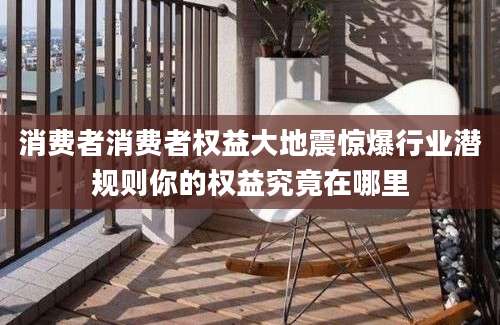 消费者消费者权益大地震惊爆行业潜规则你的权益究竟在哪里