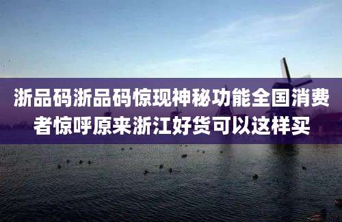 浙品码浙品码惊现神秘功能全国消费者惊呼原来浙江好货可以这样买