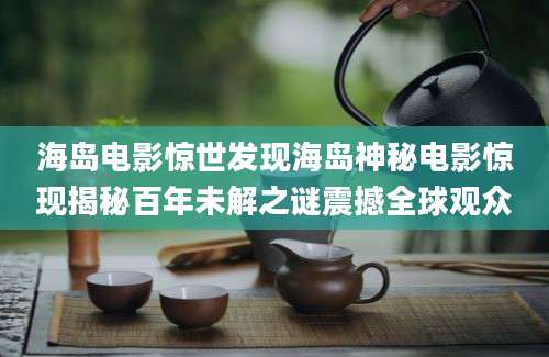 海岛电影惊世发现海岛神秘电影惊现揭秘百年未解之谜震撼全球观众