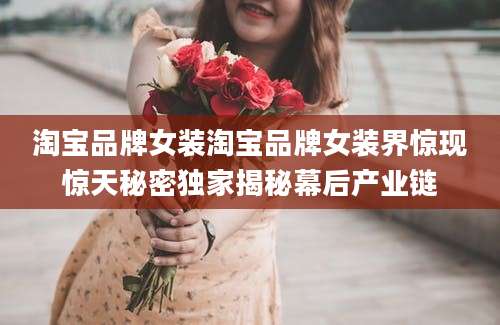 淘宝品牌女装淘宝品牌女装界惊现惊天秘密独家揭秘幕后产业链
