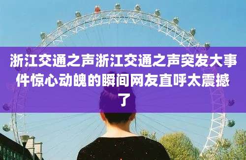 浙江交通之声浙江交通之声突发大事件惊心动魄的瞬间网友直呼太震撼了